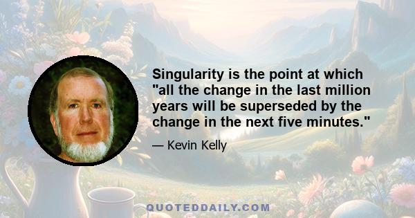 Singularity is the point at which all the change in the last million years will be superseded by the change in the next five minutes.