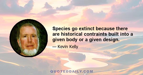 Species go extinct because there are historical contraints built into a given body or a given design.