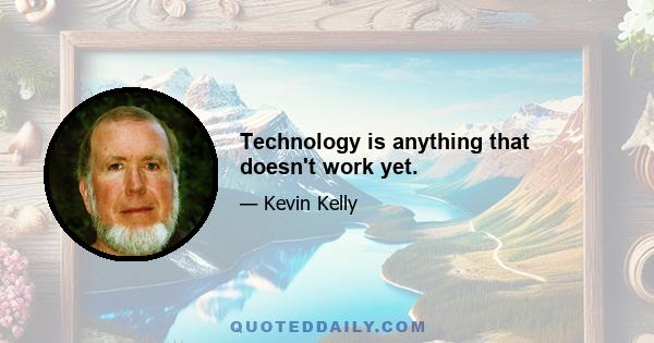 Technology is anything that doesn't work yet.