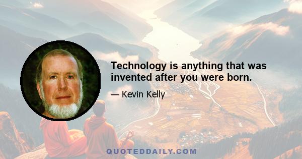 Technology is anything that was invented after you were born.