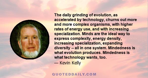 The daily grinding of evolution, as accelerated by technology, churns out more and more complex organisms, with higher rates of energy use, and with increasing specialization. Minds are the ideal way to express