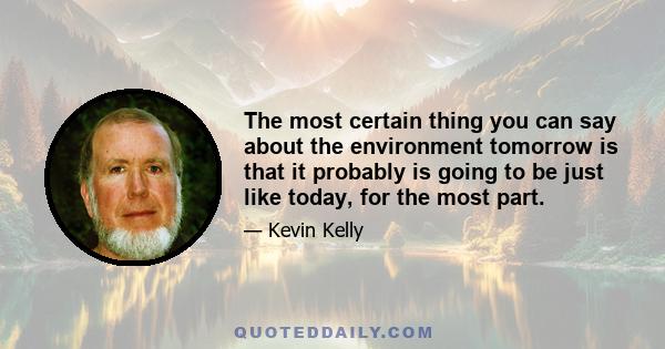 The most certain thing you can say about the environment tomorrow is that it probably is going to be just like today, for the most part.