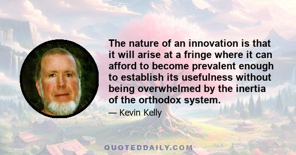 The nature of an innovation is that it will arise at a fringe where it can afford to become prevalent enough to establish its usefulness without being overwhelmed by the inertia of the orthodox system.