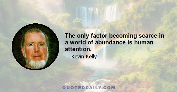 The only factor becoming scarce in a world of abundance is human attention.