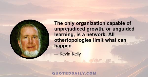 The only organization capable of unprejudiced growth, or unguided learning, is a network. All othertopologies limit what can happen