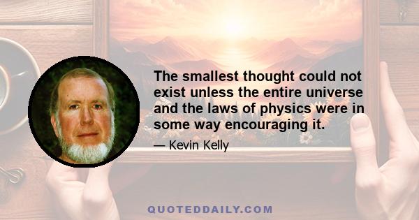 The smallest thought could not exist unless the entire universe and the laws of physics were in some way encouraging it.