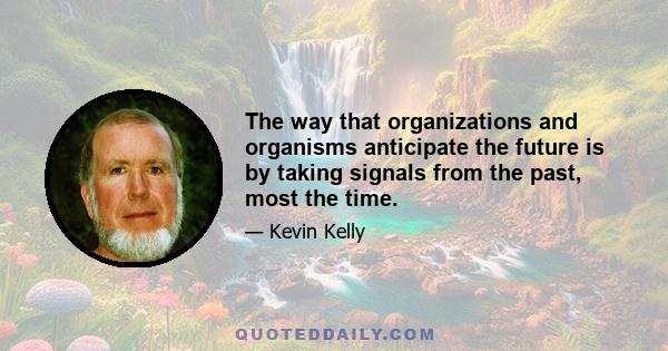 The way that organizations and organisms anticipate the future is by taking signals from the past, most the time.