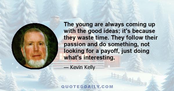 The young are always coming up with the good ideas; it's because they waste time. They follow their passion and do something, not looking for a payoff, just doing what's interesting.