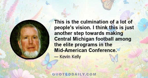 This is the culmination of a lot of people's vision. I think this is just another step towards making Central Michigan football among the elite programs in the Mid-American Conference.