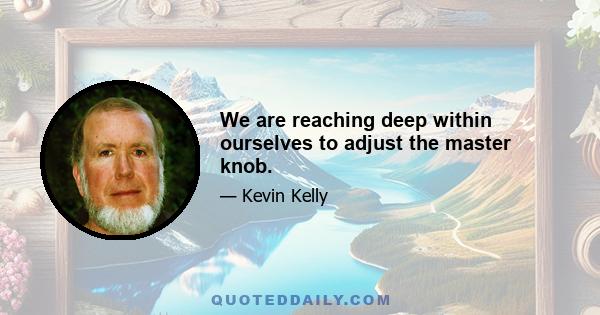 We are reaching deep within ourselves to adjust the master knob.