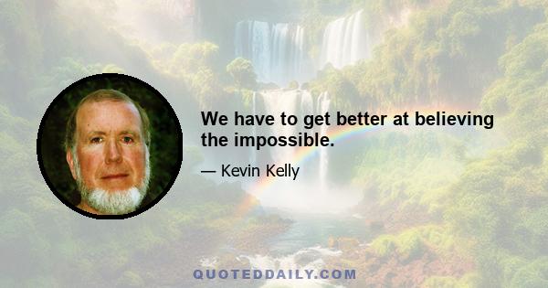 We have to get better at believing the impossible.