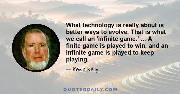 What technology is really about is better ways to evolve. That is what we call an 'infinite game.' ... A finite game is played to win, and an infinite game is played to keep playing.