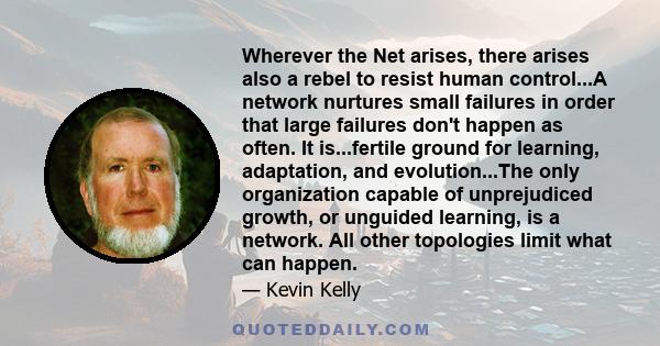 Wherever the Net arises, there arises also a rebel to resist human control...A network nurtures small failures in order that large failures don't happen as often. It is...fertile ground for learning, adaptation, and