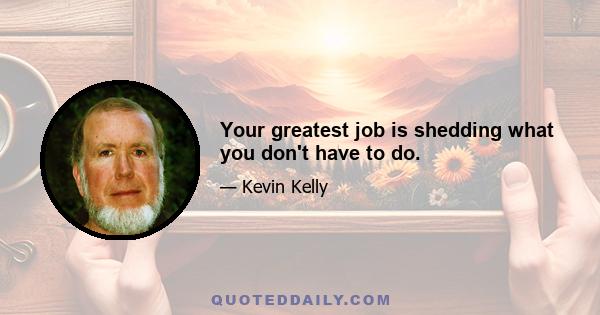 Your greatest job is shedding what you don't have to do.