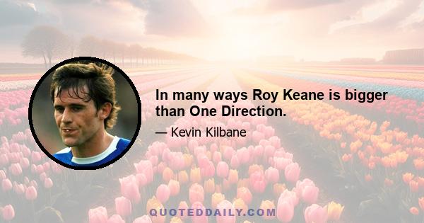 In many ways Roy Keane is bigger than One Direction.