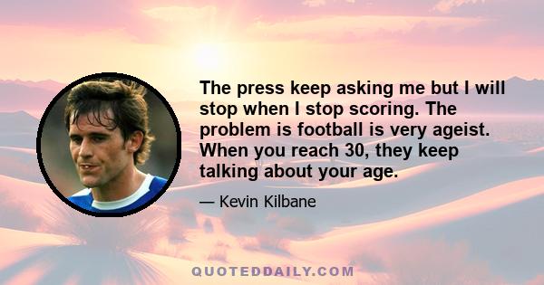 The press keep asking me but I will stop when I stop scoring. The problem is football is very ageist. When you reach 30, they keep talking about your age.