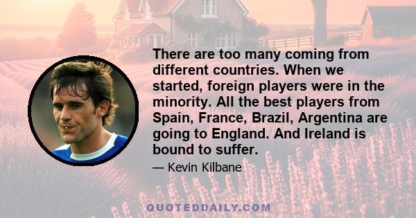 There are too many coming from different countries. When we started, foreign players were in the minority. All the best players from Spain, France, Brazil, Argentina are going to England. And Ireland is bound to suffer.