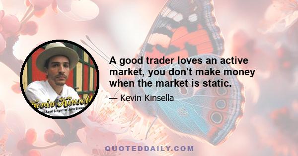 A good trader loves an active market, you don't make money when the market is static.