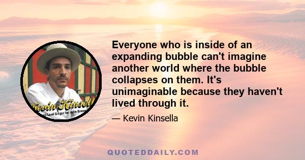 Everyone who is inside of an expanding bubble can't imagine another world where the bubble collapses on them. It's unimaginable because they haven't lived through it.