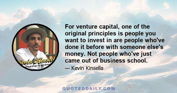 For venture capital, one of the original principles is people you want to invest in are people who've done it before with someone else's money. Not people who've just came out of business school.