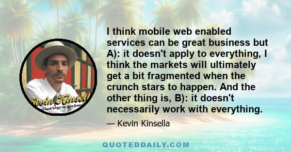 I think mobile web enabled services can be great business but A): it doesn't apply to everything, I think the markets will ultimately get a bit fragmented when the crunch stars to happen. And the other thing is, B): it