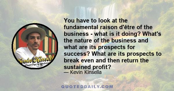 You have to look at the fundamental raison d'être of the business - what is it doing? What's the nature of the business and what are its prospects for success? What are its prospects to break even and then return the