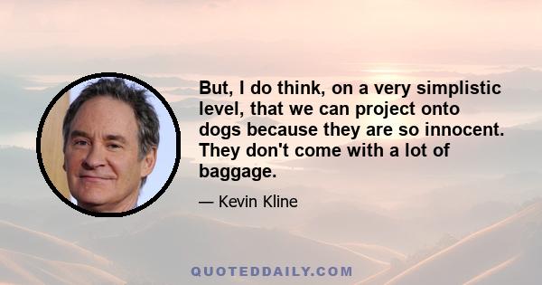 But, I do think, on a very simplistic level, that we can project onto dogs because they are so innocent. They don't come with a lot of baggage.