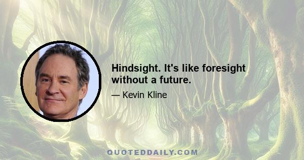 Hindsight. It's like foresight without a future.