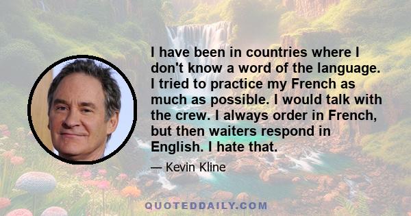 I have been in countries where I don't know a word of the language. I tried to practice my French as much as possible. I would talk with the crew. I always order in French, but then waiters respond in English. I hate