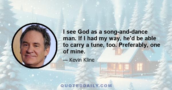 I see God as a song-and-dance man. If I had my way, he'd be able to carry a tune, too. Preferably, one of mine.