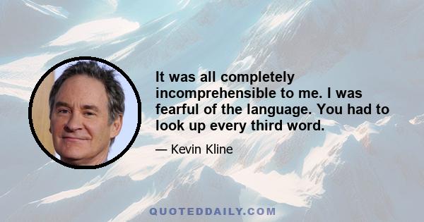 It was all completely incomprehensible to me. I was fearful of the language. You had to look up every third word.