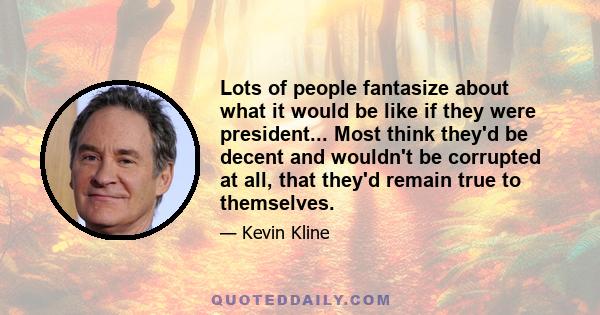 Lots of people fantasize about what it would be like if they were president... Most think they'd be decent and wouldn't be corrupted at all, that they'd remain true to themselves.