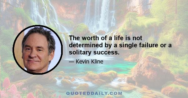 The worth of a life is not determined by a single failure or a solitary success.