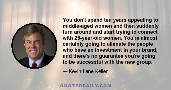 You don't spend ten years appealing to middle-aged women and then suddenly turn around and start trying to connect with 25-year-old women. You're almost certainly going to alienate the people who have an investment in