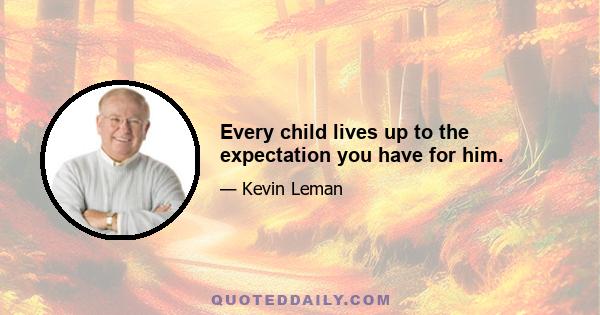 Every child lives up to the expectation you have for him.