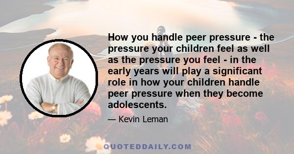 How you handle peer pressure - the pressure your children feel as well as the pressure you feel - in the early years will play a significant role in how your children handle peer pressure when they become adolescents.