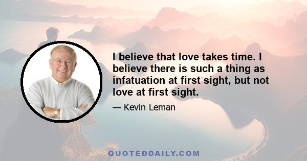 I believe that love takes time. I believe there is such a thing as infatuation at first sight, but not love at first sight.