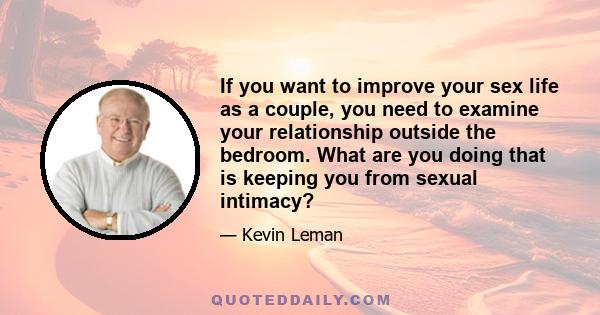 If you want to improve your sex life as a couple, you need to examine your relationship outside the bedroom. What are you doing that is keeping you from sexual intimacy?