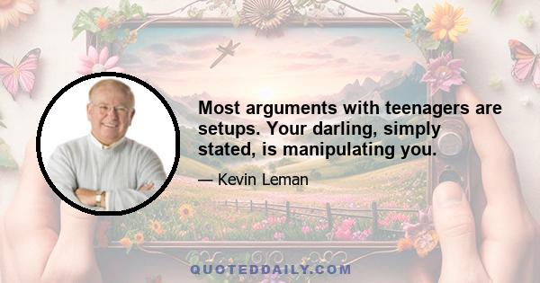 Most arguments with teenagers are setups. Your darling, simply stated, is manipulating you.