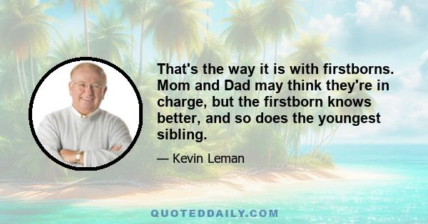 That's the way it is with firstborns. Mom and Dad may think they're in charge, but the firstborn knows better, and so does the youngest sibling.