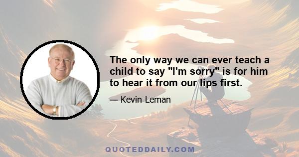 The only way we can ever teach a child to say I'm sorry is for him to hear it from our lips first.