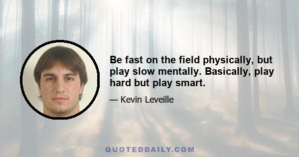 Be fast on the field physically, but play slow mentally. Basically, play hard but play smart.