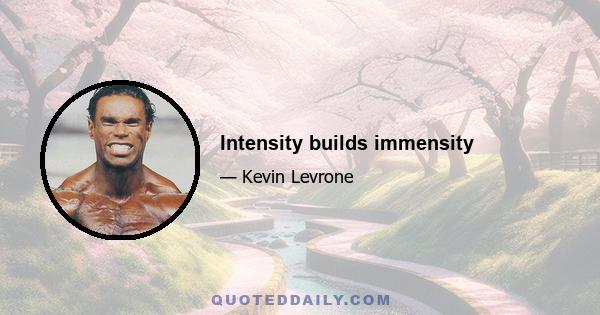 Intensity builds immensity