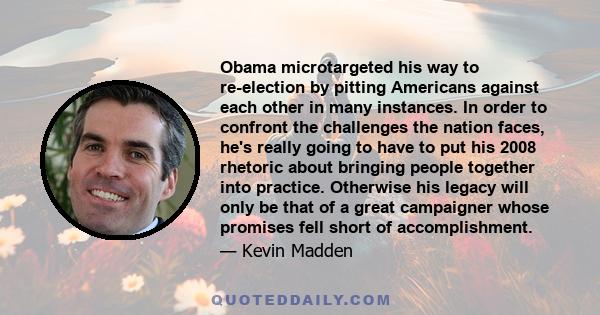 Obama microtargeted his way to re-election by pitting Americans against each other in many instances. In order to confront the challenges the nation faces, he's really going to have to put his 2008 rhetoric about