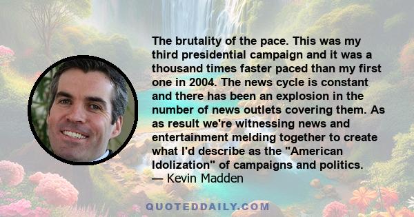 The brutality of the pace. This was my third presidential campaign and it was a thousand times faster paced than my first one in 2004. The news cycle is constant and there has been an explosion in the number of news