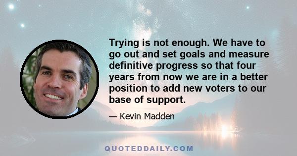 Trying is not enough. We have to go out and set goals and measure definitive progress so that four years from now we are in a better position to add new voters to our base of support.