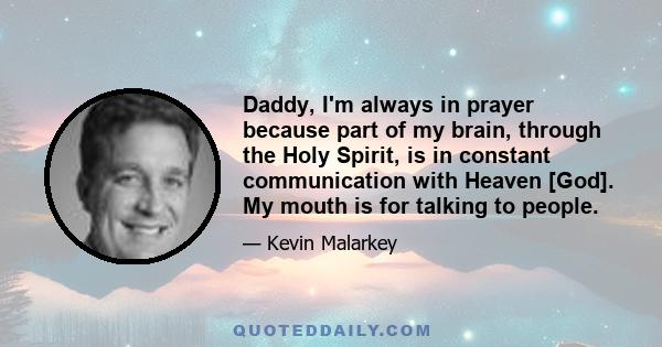 Daddy, I'm always in prayer because part of my brain, through the Holy Spirit, is in constant communication with Heaven [God]. My mouth is for talking to people.