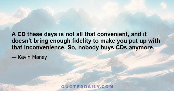 A CD these days is not all that convenient, and it doesn't bring enough fidelity to make you put up with that inconvenience. So, nobody buys CDs anymore.