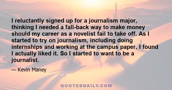 I reluctantly signed up for a journalism major, thinking I needed a fall-back way to make money should my career as a novelist fail to take off. As I started to try on journalism, including doing internships and working 