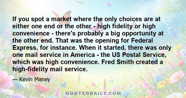 If you spot a market where the only choices are at either one end or the other - high fidelity or high convenience - there's probably a big opportunity at the other end. That was the opening for Federal Express, for